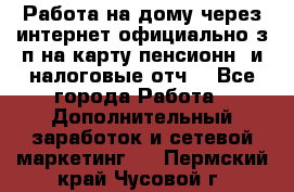 Работа на дому,через интернет,официально,з/п на карту,пенсионн. и налоговые отч. - Все города Работа » Дополнительный заработок и сетевой маркетинг   . Пермский край,Чусовой г.